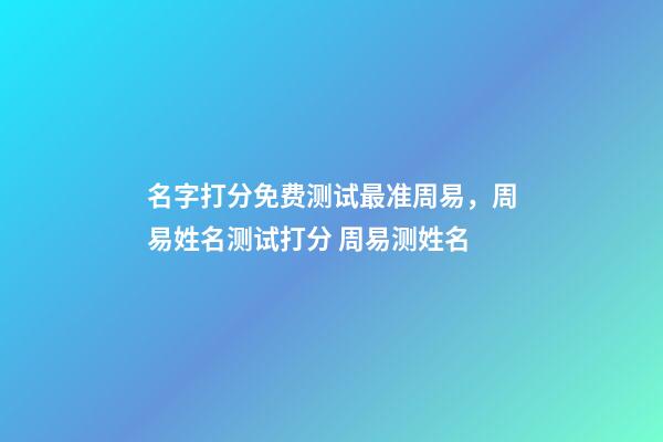 名字打分免费测试最准周易，周易姓名测试打分 周易测姓名